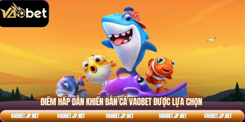 Điểm hấp dẫn khiến bắn cá VAOBET được lựa chọn