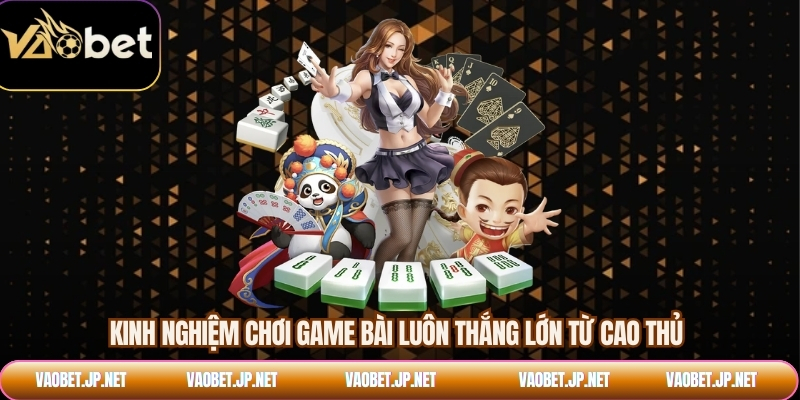 Kinh nghiệm chơi game bài luôn thắng lớn từ cao thủ