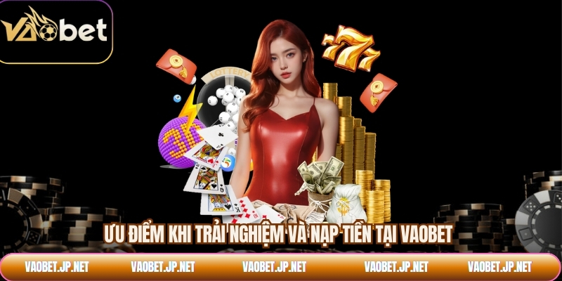 Ưu điểm khi trải nghiệm và nạp tiền tại VAOBET