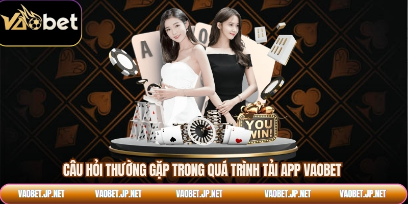 Câu hỏi thường gặp trong quá trình tải app VAOBET
